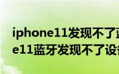 iphone11发现不了蓝牙的解决方法（iphone11蓝牙发现不了设备）