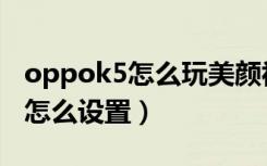 oppok5怎么玩美颜视频（oppok5视频美颜怎么设置）