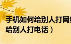 手机如何给别人打网络电话（怎么用网络电话给别人打电话）