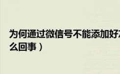 为何通过微信号不能添加好友（通过微信号添加的好友是怎么回事）