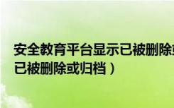 安全教育平台显示已被删除或归档（安全教育平台显示用户已被删除或归档）