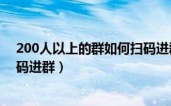 200人以上的群如何扫码进群（微信群聊超过200人怎么扫码进群）