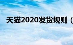 天猫2020发货规则（天猫2020发货规则）