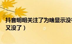 抖音明明关注了为啥显示没有关注（抖音明明点了关注等下又没了）