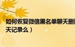 如何恢复微信黑名单聊天删除记录（微信拉入黑名单还有聊天记录么）