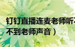 钉钉直播连麦老师听不到我的声音（钉钉里听不到老师声音）