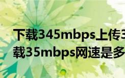 下载345mbps上传35mbps是多少网速（下载35mbps网速是多少兆）