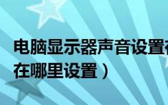 电脑显示器声音设置在哪里（电脑的声音设置在哪里设置）