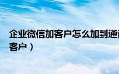 企业微信加客户怎么加到通讯录（企业微信怎么群发消息给客户）