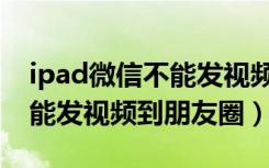 ipad微信不能发视频朋友圈嘛（ipad微信不能发视频到朋友圈）