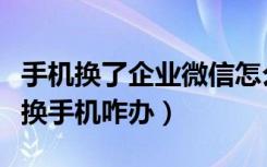 手机换了企业微信怎么登录不了（企业微信更换手机咋办）