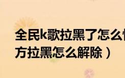 全民k歌拉黑了怎么恢复正常（全民k歌被对方拉黑怎么解除）