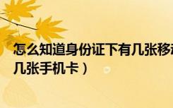 怎么知道身份证下有几张移动卡（怎么查询自己身份证办了几张手机卡）