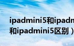 ipadmini5和ipadmini4区别（ipadmini4和ipadmini5区别）