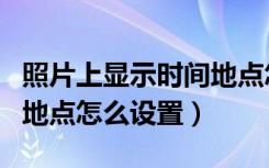 照片上显示时间地点怎么设置（照片显示时间地点怎么设置）