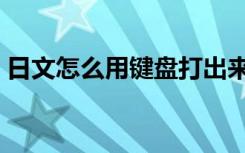 日文怎么用键盘打出来（日文の怎么打出来）