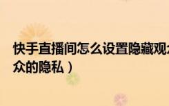 快手直播间怎么设置隐藏观众信息（快手直播间怎么设置观众的隐私）