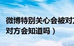 微博特别关心会被对方知道吗（微博特别关心对方会知道吗）