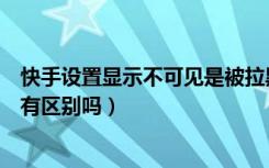 快手设置显示不可见是被拉黑了吗（快手拉黑和设置不可见有区别吗）