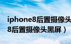 iphone8后置摄像头黑屏前置正常（iphone8后置摄像头黑屏）