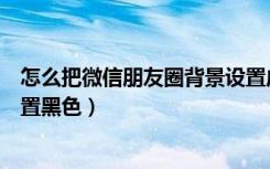 怎么把微信朋友圈背景设置成黑色（微信朋友圈背景怎么设置黑色）