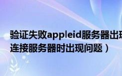 验证失败appleid服务器出现问题（appleid建议验证失败 连接服务器时出现问题）