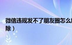 微信违规发不了朋友圈怎么解除（微信发不了朋友圈怎么解除）