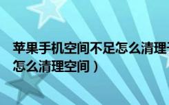 苹果手机空间不足怎么清理干净（苹果手机空间不足怎么办怎么清理空间）