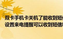 双卡手机卡关机了能收到短信吗（双卡双待手机一个卡关机设置来电提醒可以收到短信吗）