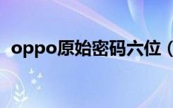 oppo原始密码六位（oppo原始密码六位）