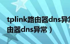 tplink路由器dns异常可正常上网（tplink路由器dns异常）