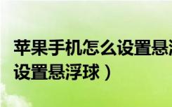 苹果手机怎么设置悬浮球出来（苹果手机怎么设置悬浮球）