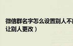 微信群名字怎么设置别人不能修改（微信群名称怎么设置不让别人更改）