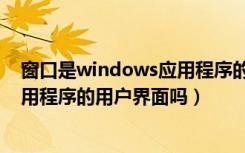 窗口是windows应用程序的用户界面（窗口是windows应用程序的用户界面吗）