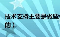 技术支持主要是做些什么（技术支持是做什么的）