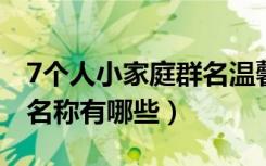 7个人小家庭群名温馨有意义（温馨的家人群名称有哪些）