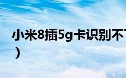 小米8插5g卡识别不了（苹果8可以用5g卡吗）