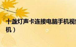 十盏灯声卡连接电脑手机视频教程（十盏灯声卡怎么连接手机）