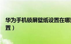 华为手机锁屏壁纸设置在哪里（华为设置锁屏壁纸在哪里设置）