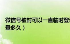 微信号被封可以一直临时登录吗（微信号封了临时登录可以登多久）