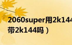 2060super用2k144显示器（2060super能带2k144吗）