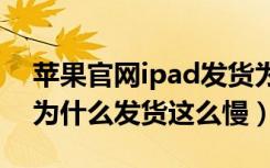 苹果官网ipad发货为什么那么慢（苹果官网为什么发货这么慢）