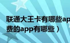 联通大王卡有哪些app免费用（联通大王卡免费的app有哪些）