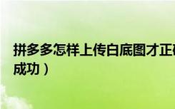 拼多多怎样上传白底图才正确（拼多多白底图怎么才能上传成功）