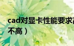 cad对显卡性能要求高么（cad对显卡要求高不高）