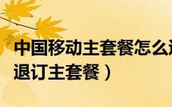 中国移动主套餐怎么退订不了（中国移动怎么退订主套餐）