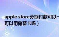 apple store分期付款可以一次还吗（applestore分期付款可以用储蓄卡吗）