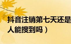 抖音注销第七天还是存在（抖音注销7天内别人能搜到吗）