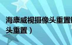 海康威视摄像头重置键没反应（海康威视摄像头重置）