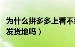 为什么拼多多上看不到发货地（拼多多看不到发货地吗）